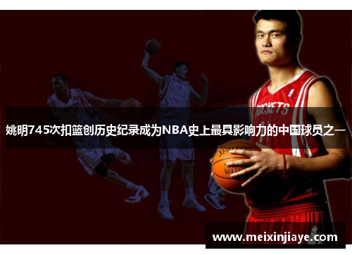 姚明745次扣篮创历史纪录成为NBA史上最具影响力的中国球员之一